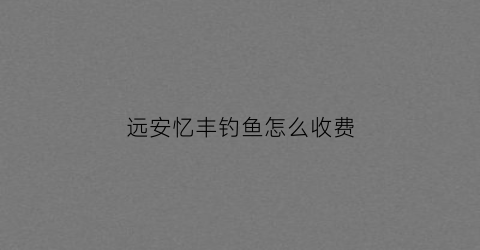 远安忆丰钓鱼怎么收费