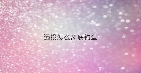 远投怎么离底钓鱼(远投钓底调漂图解法)