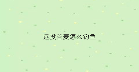 远投谷麦怎么钓鱼(谷麦钓如何抛竿)
