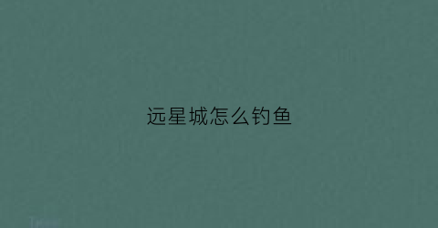 远星城怎么钓鱼(远星城钓鱼浩澜在哪里)