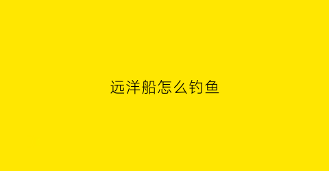 远洋船怎么钓鱼(远洋船怎么钓鱼最好)