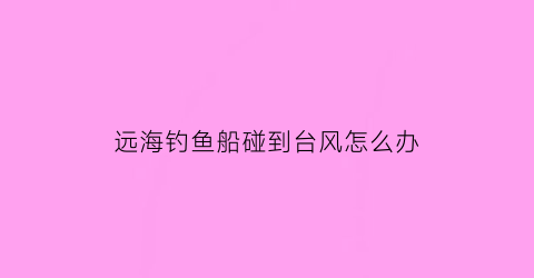远海钓鱼船碰到台风怎么办(船上台钓)