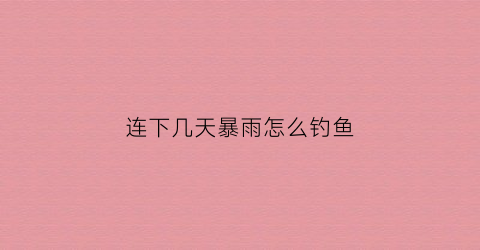 连下几天暴雨怎么钓鱼(连下几天大雨好钓鱼吗)