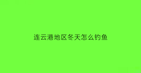 “连云港地区冬天怎么钓鱼(冬季连云港)