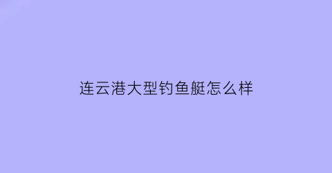 “连云港大型钓鱼艇怎么样(连云港船钓多少钱)