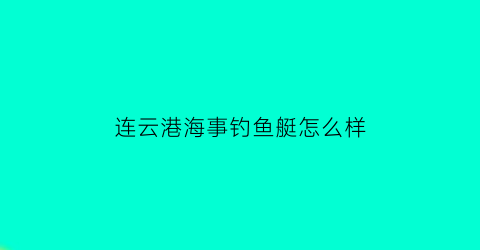 连云港海事钓鱼艇怎么样(连云港海事局船舶处)
