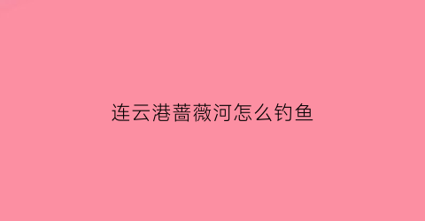 连云港蔷薇河怎么钓鱼(连云港蔷薇河怎么钓鱼的)
