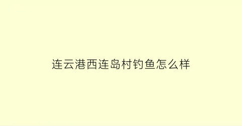 “连云港西连岛村钓鱼怎么样(西连岛渔村可以赶海吗)