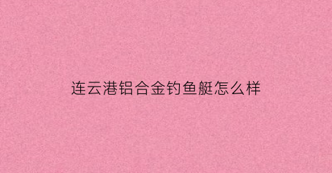 连云港铝合金钓鱼艇怎么样(铝合金深海钓鱼艇价格)