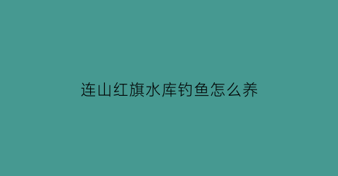 “连山红旗水库钓鱼怎么养(红旗水库钓鱼)