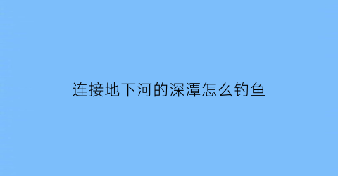 连接地下河的深潭怎么钓鱼(地下河怎么找)