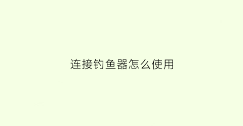 连接钓鱼器怎么使用(连接钓鱼器怎么使用视频教程)