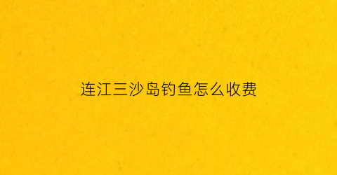 连江三沙岛钓鱼怎么收费(福建三沙渔港在哪里)