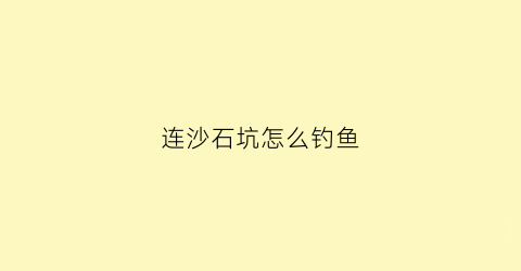 连沙石坑怎么钓鱼(连沙石骗局)