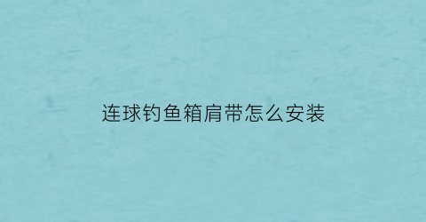 “连球钓鱼箱肩带怎么安装(连球钓鱼箱肩带怎么安装的)