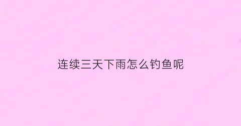 连续三天下雨怎么钓鱼呢(连续三天下雨好钓鱼吗)