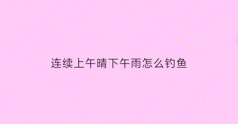 连续上午晴下午雨怎么钓鱼(上午下雨下午停了能钓鱼吗)