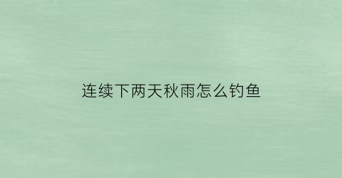 “连续下两天秋雨怎么钓鱼(秋天连续下雨好钓鱼吗)