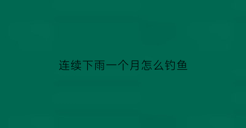 “连续下雨一个月怎么钓鱼(连续下雨一个月的原因)