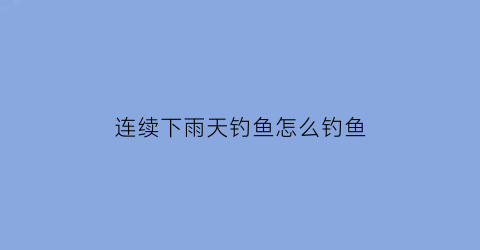 “连续下雨天钓鱼怎么钓鱼(连续下雨后天晴好钓鱼吗)