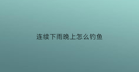 连续下雨晚上怎么钓鱼(连着下雨好钓鱼吗)