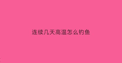 连续几天高温怎么钓鱼(连续高温天气)