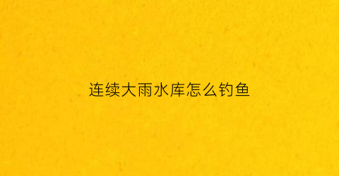 连续大雨水库怎么钓鱼