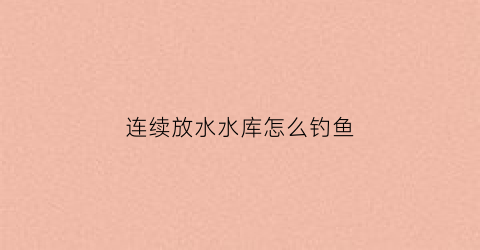 连续放水水库怎么钓鱼(一连几天水库放水能钓鱼吗)