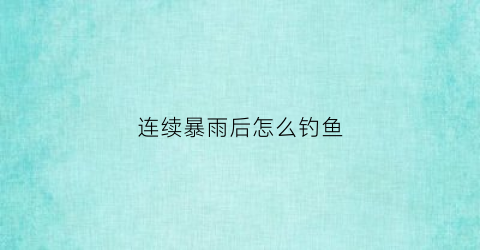 连续暴雨后怎么钓鱼(暴雨过后钓鱼钓底还是钓浮)