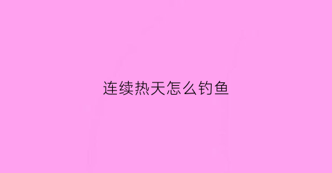 连续热天怎么钓鱼(天气热怎么钓鱼好)