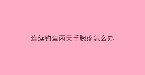 “连续钓鱼两天手腕疼怎么办(连续钓鱼两天手腕疼怎么办缓解)