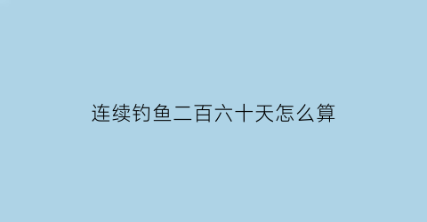 连续钓鱼二百六十天怎么算(连续钓鱼260天第144)