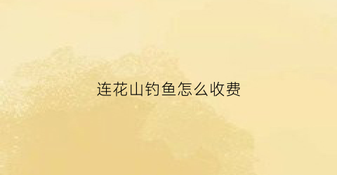 连花山钓鱼怎么收费