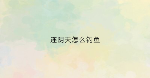 连阴天怎么钓鱼(钓鱼阴天怎么钓鱼)