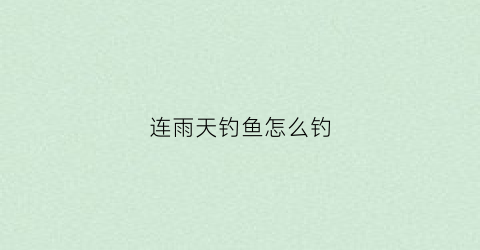连雨天钓鱼怎么钓(连雨天钓鱼怎么钓鲫鱼)