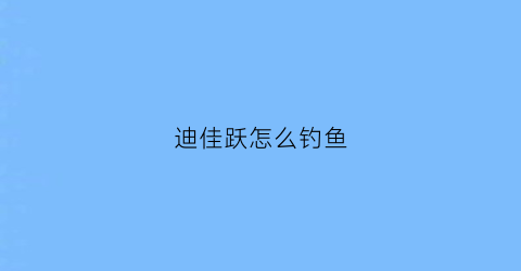 迪佳跃怎么钓鱼(迪佳钓竿怎么样)