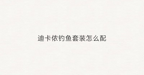 迪卡侬钓鱼套装怎么配(迪卡侬钓具怎样)