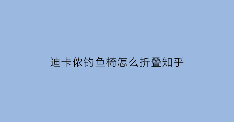 “迪卡侬钓鱼椅怎么折叠知乎(迪卡侬钓鱼椅怎么折叠知乎视频)