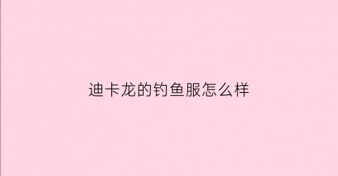 迪卡龙的钓鱼服怎么样(迪卡龙东西贵吗)
