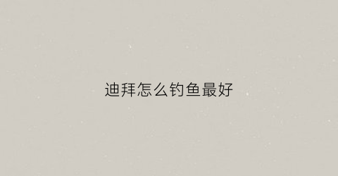 迪拜怎么钓鱼最好(迪拜怎么钓鱼最好的地方)