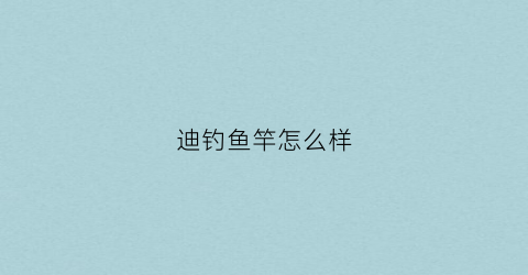 迪钓鱼竿怎么样(迪沃鱼竿)