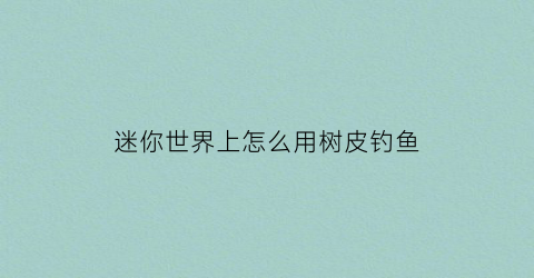 迷你世界上怎么用树皮钓鱼(迷你世界怎么掉树苗)