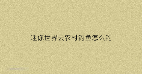 迷你世界去农村钓鱼怎么钓(迷你世界钓鱼能钓到什么)