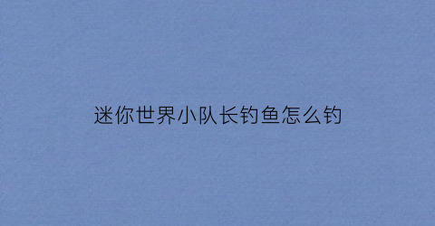迷你世界小队长钓鱼怎么钓