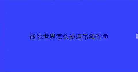 迷你世界怎么使用吊绳钓鱼(迷你世界吊桥怎么做好看)