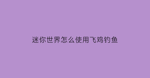 “迷你世界怎么使用飞鸡钓鱼(在迷你世界里飞鸡怎么驯服)