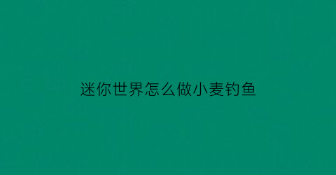 “迷你世界怎么做小麦钓鱼(迷你世界小麦田怎么做)