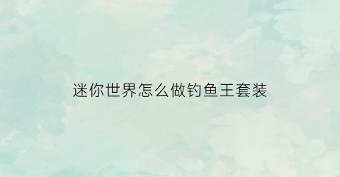 迷你世界怎么做钓鱼王套装(迷你世界钓鱼能钓到什么)