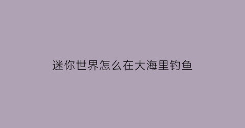 “迷你世界怎么在大海里钓鱼(迷你世界如何找大海)