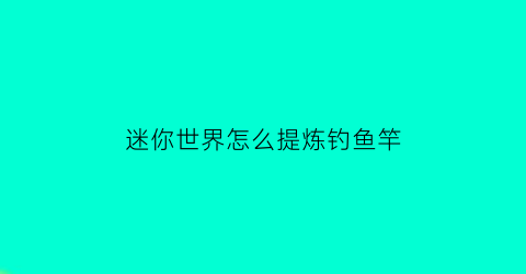 迷你世界怎么提炼钓鱼竿(迷你世界如何做钓鱼竿)
